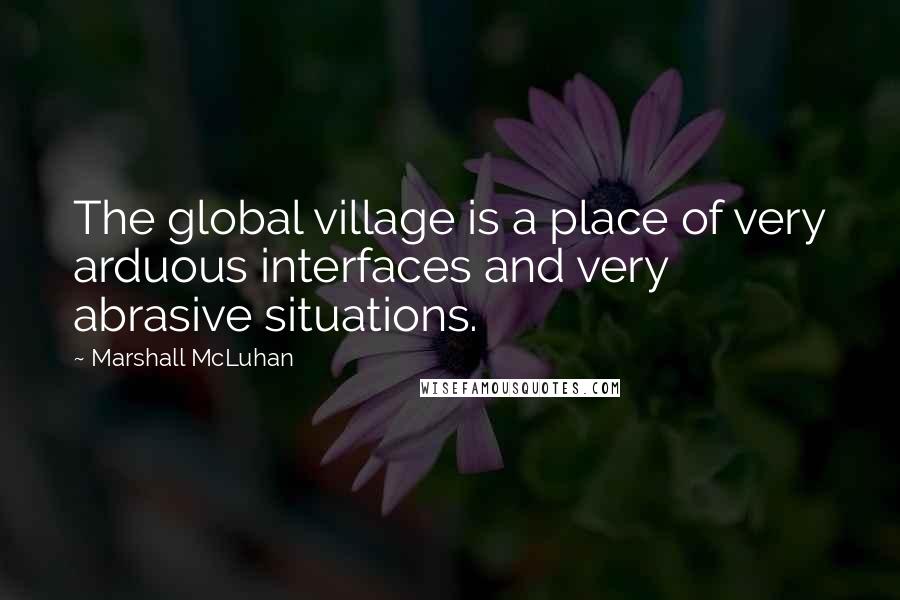 Marshall McLuhan Quotes: The global village is a place of very arduous interfaces and very abrasive situations.