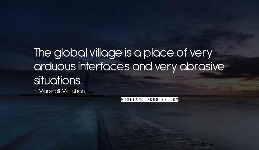 Marshall McLuhan Quotes: The global village is a place of very arduous interfaces and very abrasive situations.