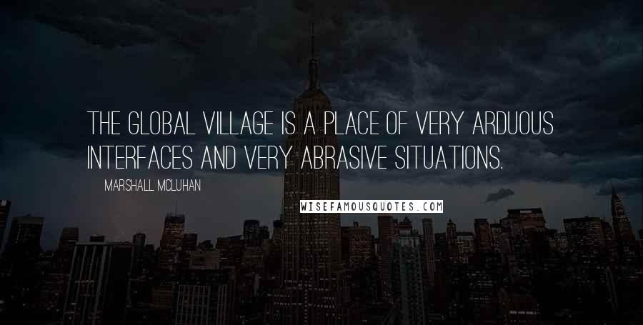 Marshall McLuhan Quotes: The global village is a place of very arduous interfaces and very abrasive situations.