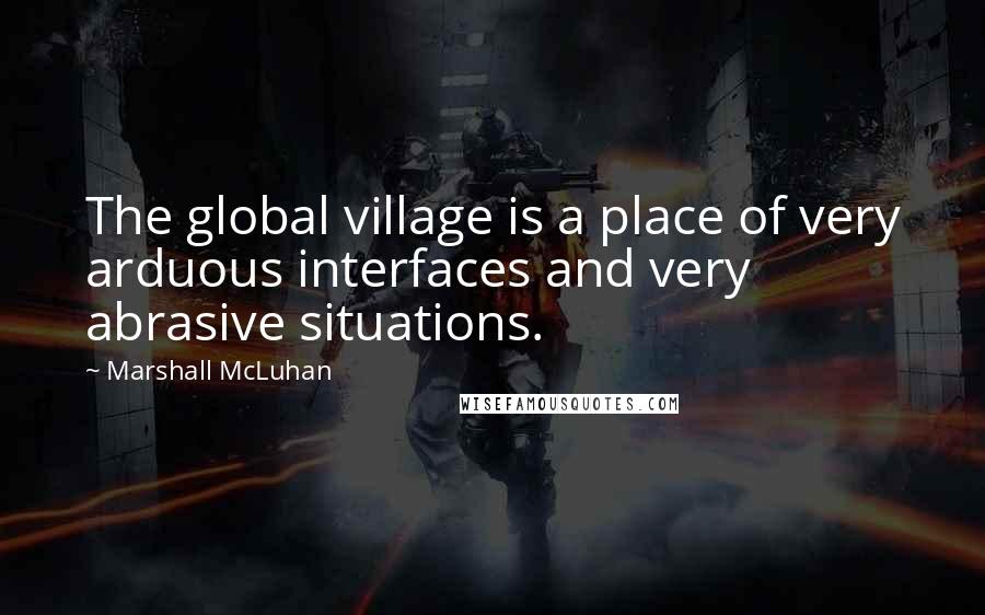 Marshall McLuhan Quotes: The global village is a place of very arduous interfaces and very abrasive situations.