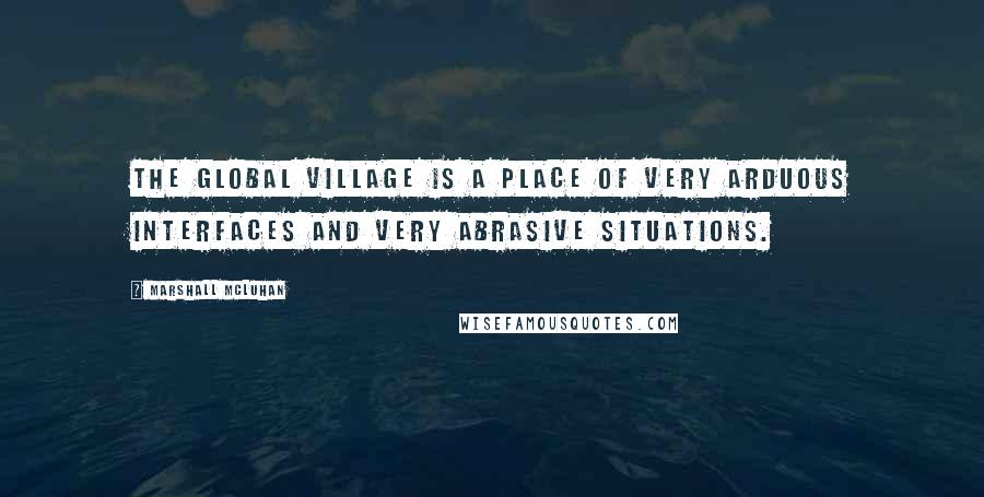 Marshall McLuhan Quotes: The global village is a place of very arduous interfaces and very abrasive situations.