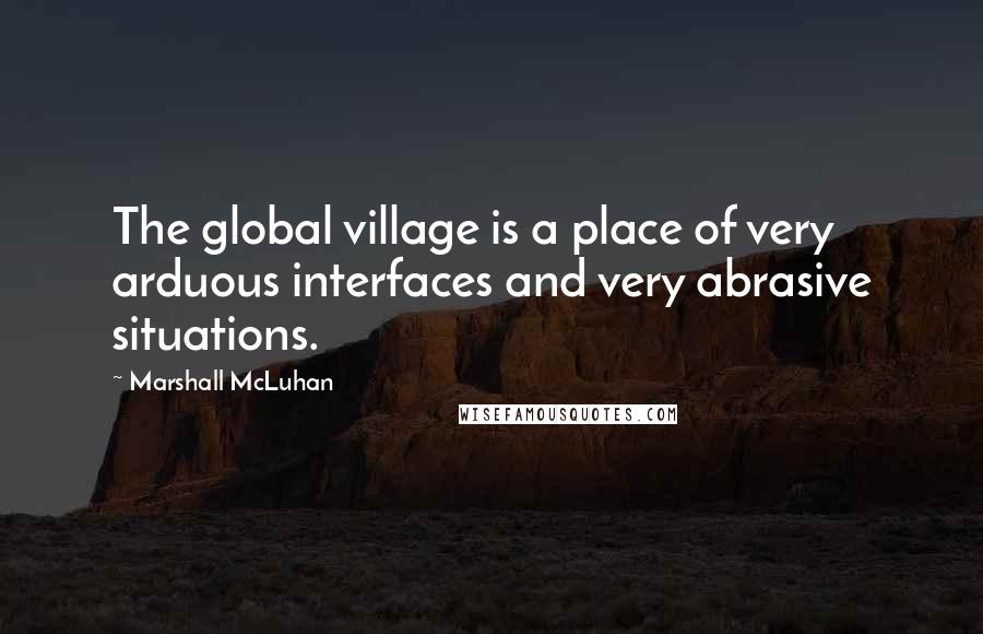 Marshall McLuhan Quotes: The global village is a place of very arduous interfaces and very abrasive situations.