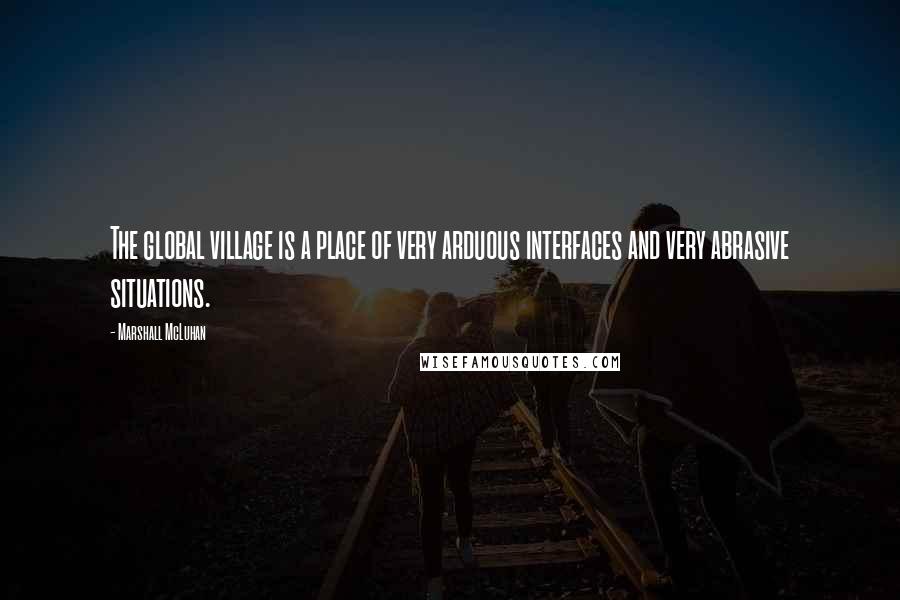 Marshall McLuhan Quotes: The global village is a place of very arduous interfaces and very abrasive situations.