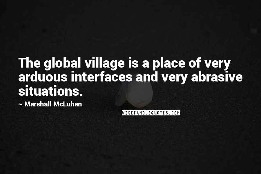 Marshall McLuhan Quotes: The global village is a place of very arduous interfaces and very abrasive situations.