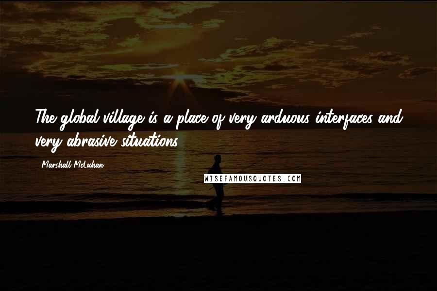 Marshall McLuhan Quotes: The global village is a place of very arduous interfaces and very abrasive situations.