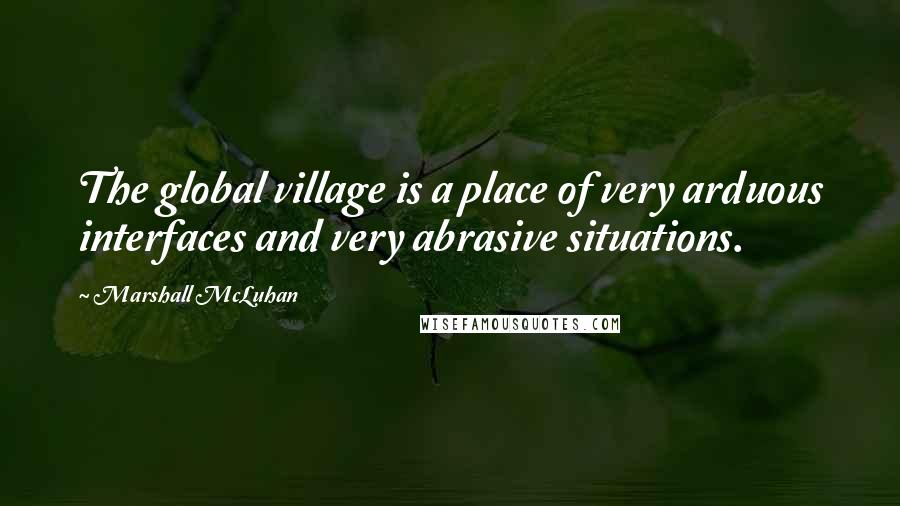 Marshall McLuhan Quotes: The global village is a place of very arduous interfaces and very abrasive situations.