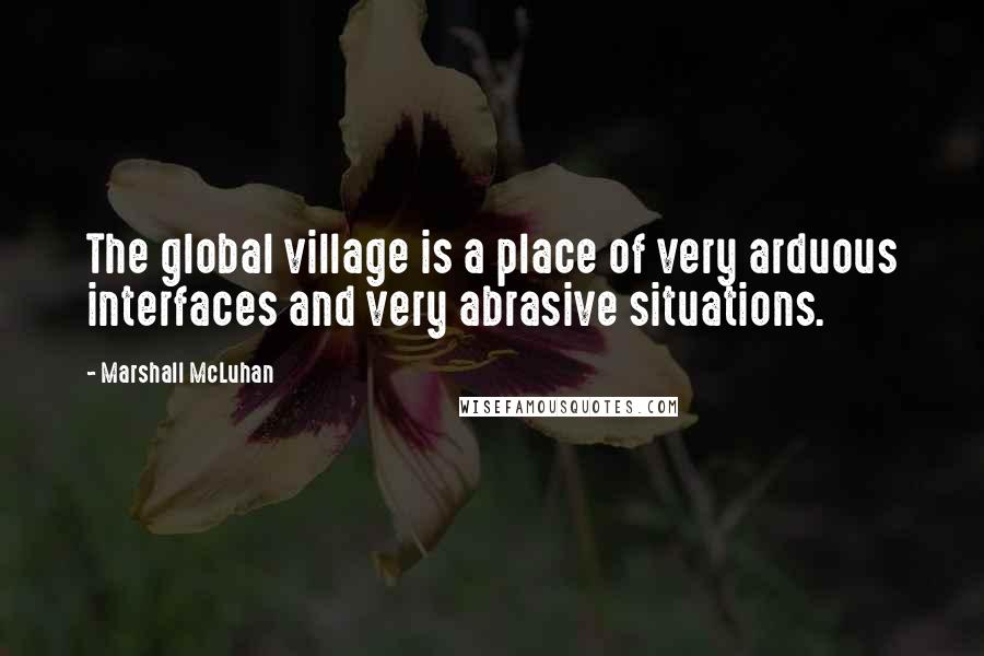 Marshall McLuhan Quotes: The global village is a place of very arduous interfaces and very abrasive situations.