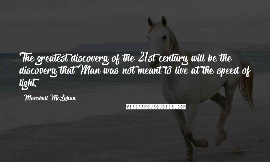 Marshall McLuhan Quotes: The greatest discovery of the 21st century will be the discovery that Man was not meant to live at the speed of light.