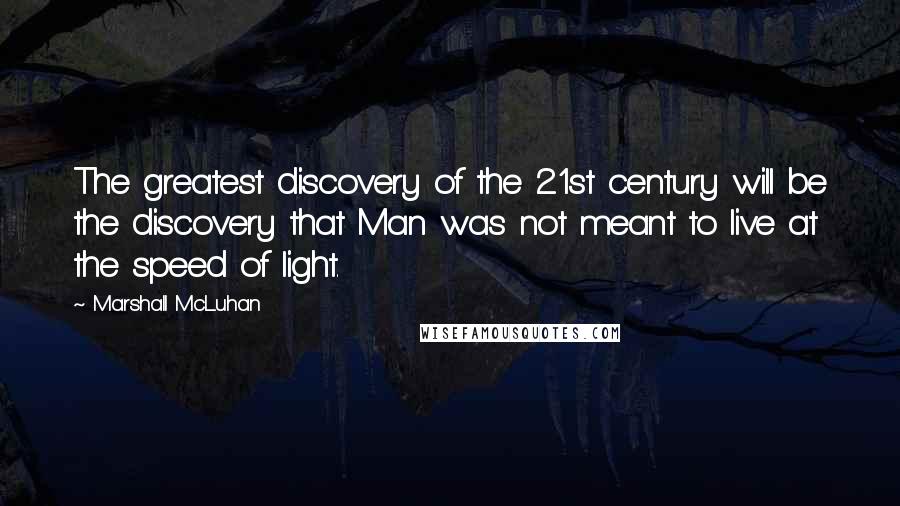 Marshall McLuhan Quotes: The greatest discovery of the 21st century will be the discovery that Man was not meant to live at the speed of light.