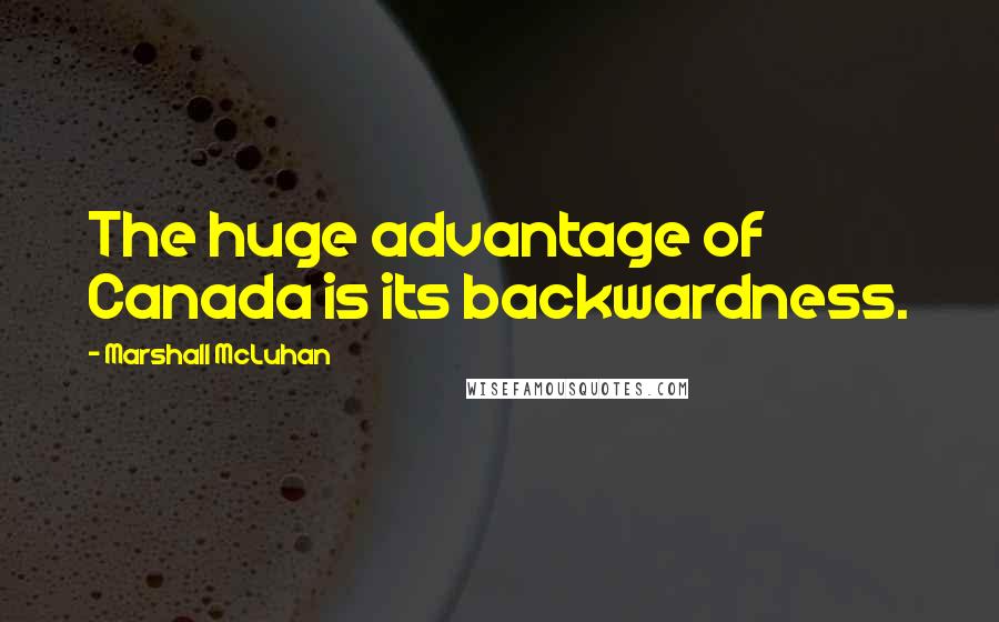 Marshall McLuhan Quotes: The huge advantage of Canada is its backwardness.