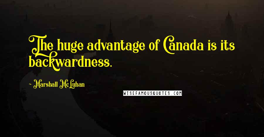 Marshall McLuhan Quotes: The huge advantage of Canada is its backwardness.