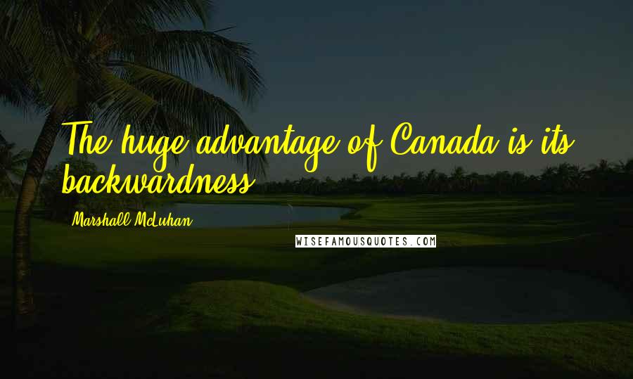 Marshall McLuhan Quotes: The huge advantage of Canada is its backwardness.