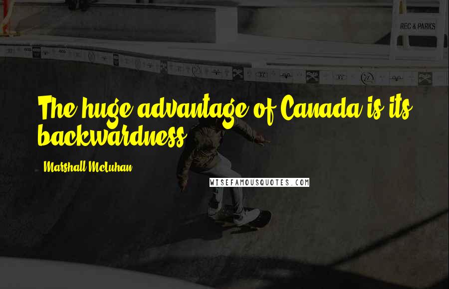 Marshall McLuhan Quotes: The huge advantage of Canada is its backwardness.