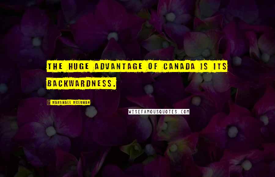 Marshall McLuhan Quotes: The huge advantage of Canada is its backwardness.