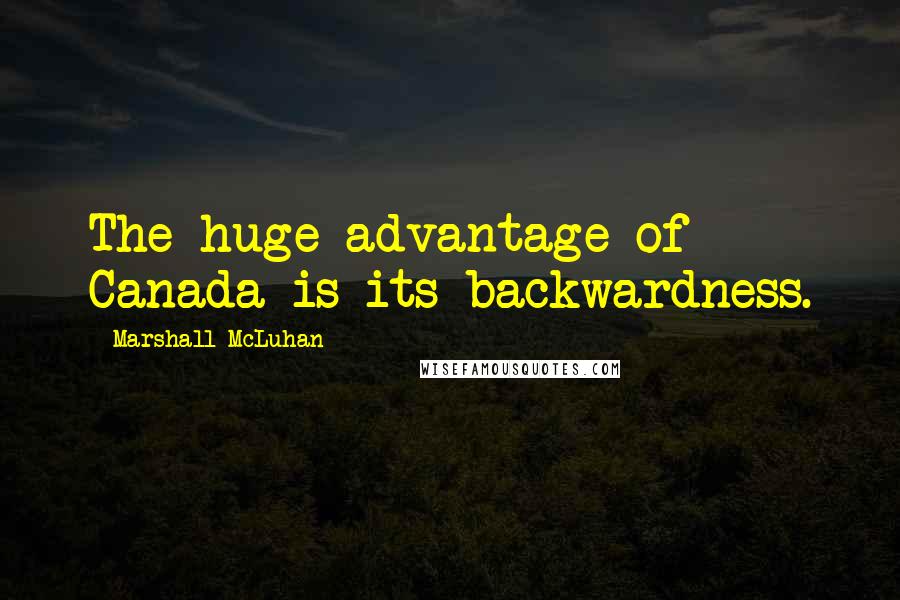 Marshall McLuhan Quotes: The huge advantage of Canada is its backwardness.