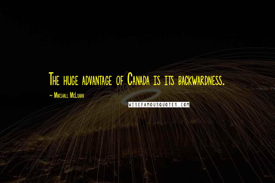 Marshall McLuhan Quotes: The huge advantage of Canada is its backwardness.