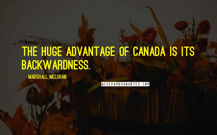 Marshall McLuhan Quotes: The huge advantage of Canada is its backwardness.