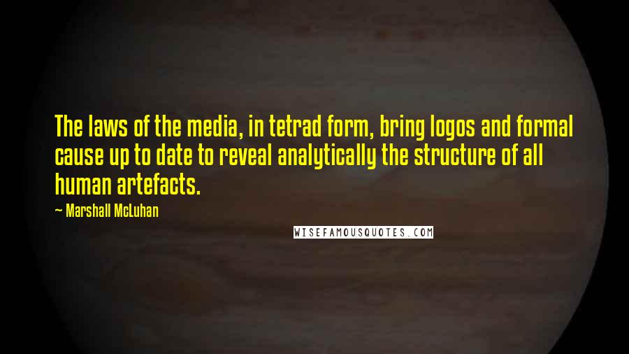 Marshall McLuhan Quotes: The laws of the media, in tetrad form, bring logos and formal cause up to date to reveal analytically the structure of all human artefacts.
