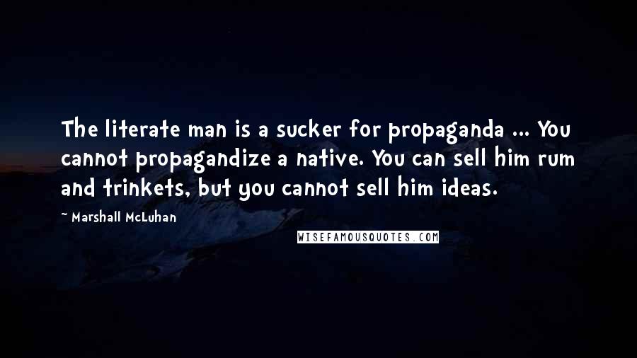 Marshall McLuhan Quotes: The literate man is a sucker for propaganda ... You cannot propagandize a native. You can sell him rum and trinkets, but you cannot sell him ideas.