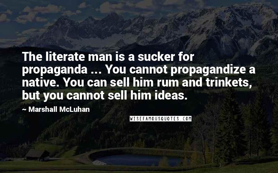 Marshall McLuhan Quotes: The literate man is a sucker for propaganda ... You cannot propagandize a native. You can sell him rum and trinkets, but you cannot sell him ideas.