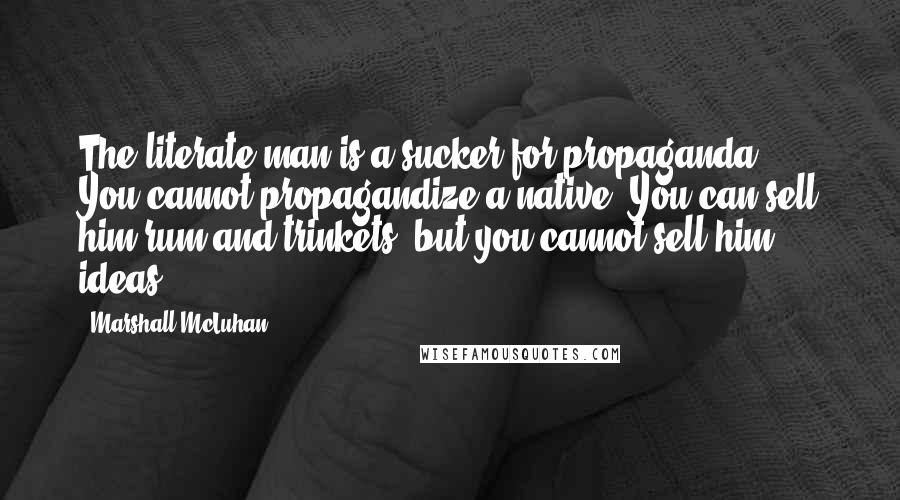 Marshall McLuhan Quotes: The literate man is a sucker for propaganda ... You cannot propagandize a native. You can sell him rum and trinkets, but you cannot sell him ideas.