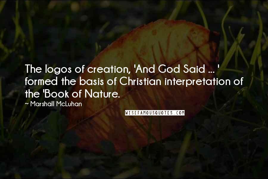 Marshall McLuhan Quotes: The logos of creation, 'And God Said ... ' formed the basis of Christian interpretation of the 'Book of Nature.