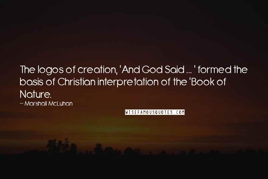 Marshall McLuhan Quotes: The logos of creation, 'And God Said ... ' formed the basis of Christian interpretation of the 'Book of Nature.