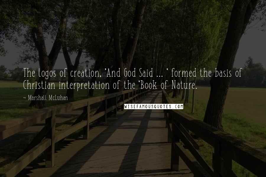 Marshall McLuhan Quotes: The logos of creation, 'And God Said ... ' formed the basis of Christian interpretation of the 'Book of Nature.
