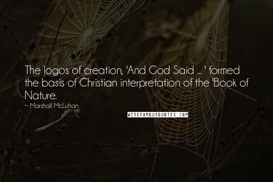 Marshall McLuhan Quotes: The logos of creation, 'And God Said ... ' formed the basis of Christian interpretation of the 'Book of Nature.