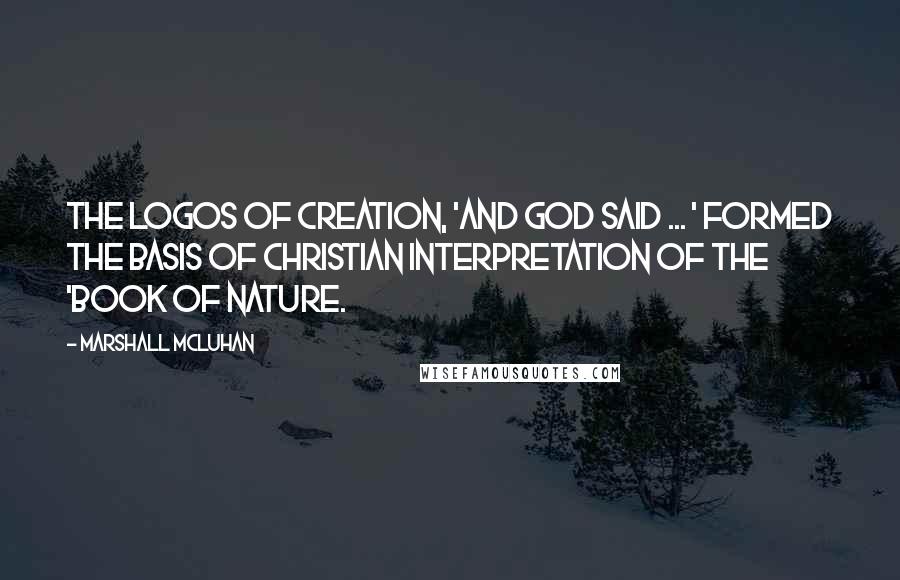 Marshall McLuhan Quotes: The logos of creation, 'And God Said ... ' formed the basis of Christian interpretation of the 'Book of Nature.