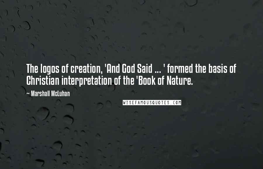 Marshall McLuhan Quotes: The logos of creation, 'And God Said ... ' formed the basis of Christian interpretation of the 'Book of Nature.