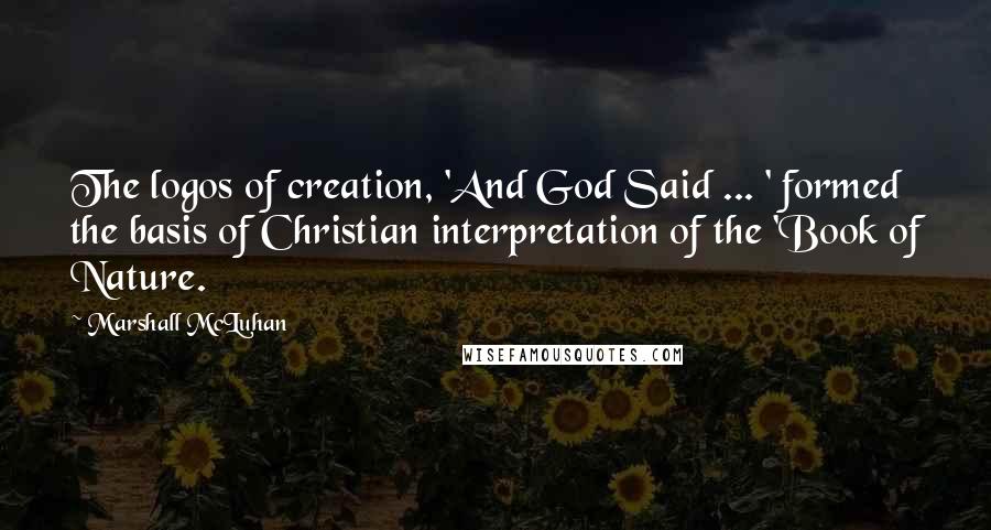 Marshall McLuhan Quotes: The logos of creation, 'And God Said ... ' formed the basis of Christian interpretation of the 'Book of Nature.