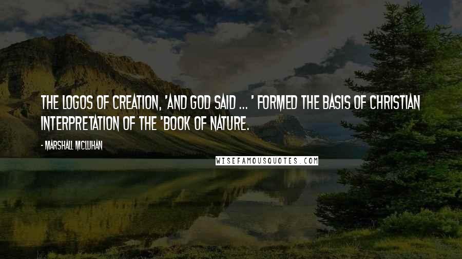 Marshall McLuhan Quotes: The logos of creation, 'And God Said ... ' formed the basis of Christian interpretation of the 'Book of Nature.