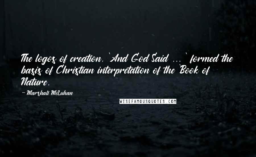 Marshall McLuhan Quotes: The logos of creation, 'And God Said ... ' formed the basis of Christian interpretation of the 'Book of Nature.