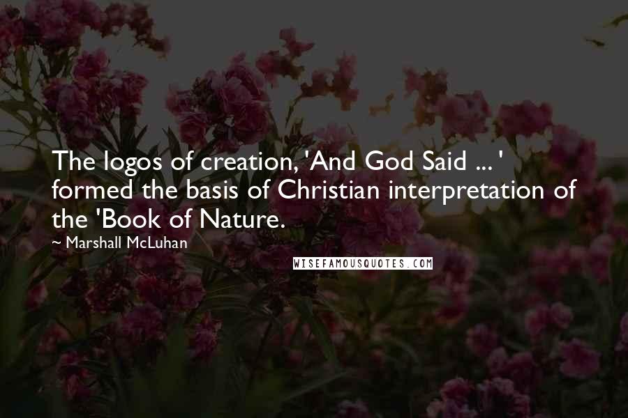 Marshall McLuhan Quotes: The logos of creation, 'And God Said ... ' formed the basis of Christian interpretation of the 'Book of Nature.