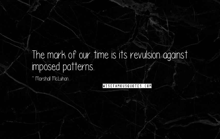 Marshall McLuhan Quotes: The mark of our time is its revulsion against imposed patterns.