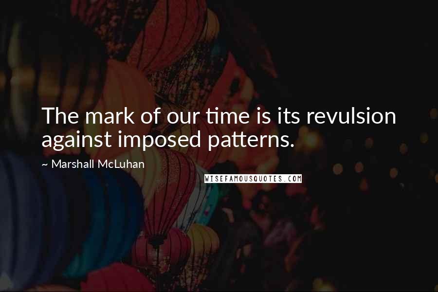 Marshall McLuhan Quotes: The mark of our time is its revulsion against imposed patterns.
