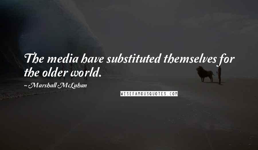 Marshall McLuhan Quotes: The media have substituted themselves for the older world.