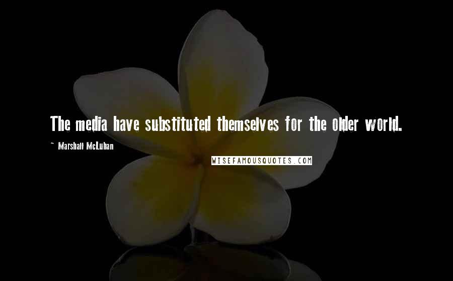 Marshall McLuhan Quotes: The media have substituted themselves for the older world.