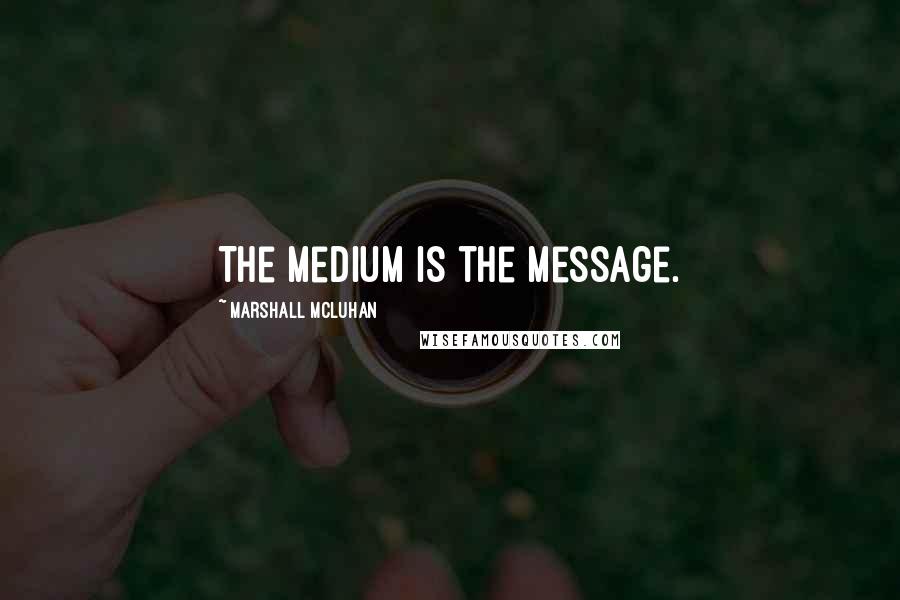 Marshall McLuhan Quotes: The medium is the message.