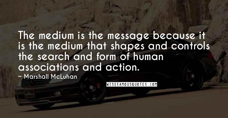 Marshall McLuhan Quotes: The medium is the message because it is the medium that shapes and controls the search and form of human associations and action.