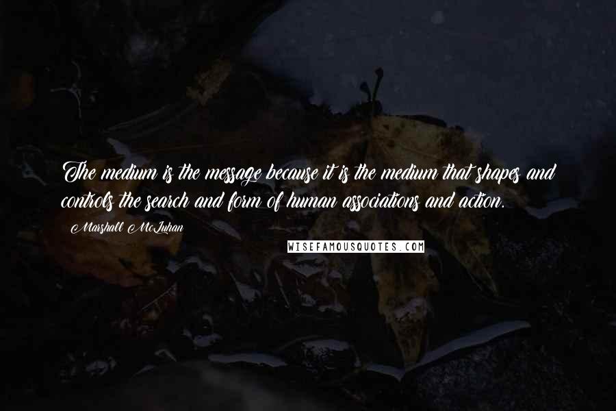 Marshall McLuhan Quotes: The medium is the message because it is the medium that shapes and controls the search and form of human associations and action.