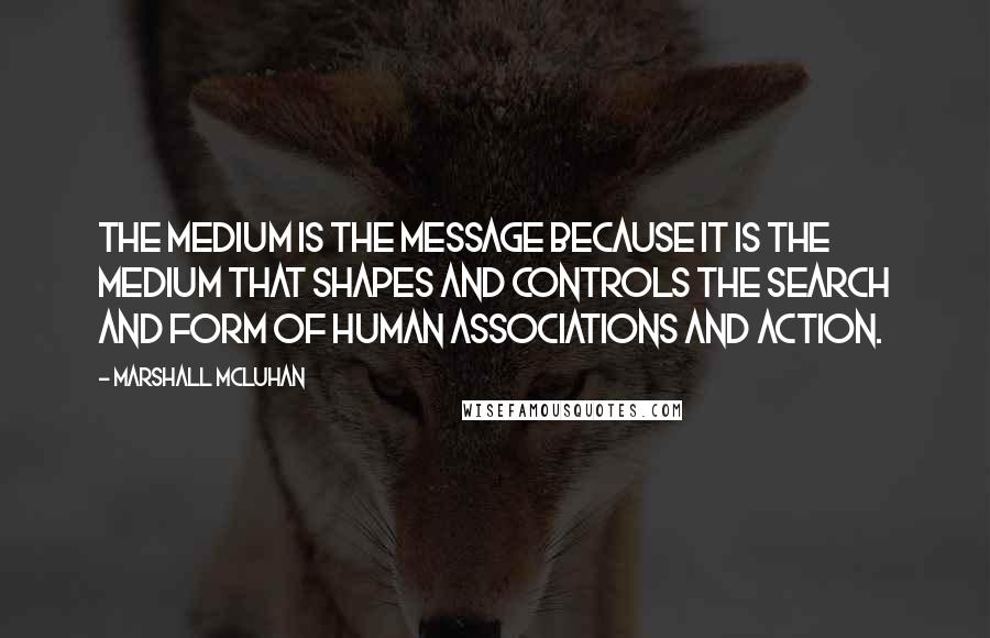 Marshall McLuhan Quotes: The medium is the message because it is the medium that shapes and controls the search and form of human associations and action.