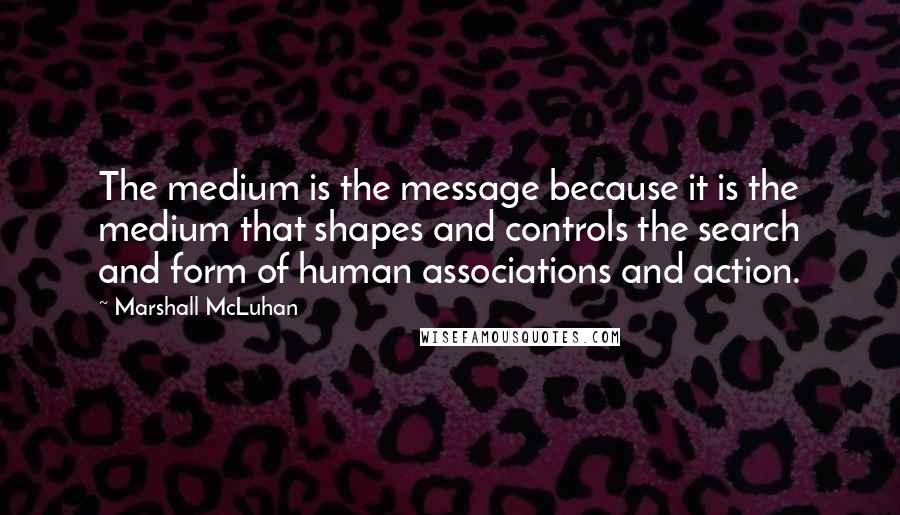 Marshall McLuhan Quotes: The medium is the message because it is the medium that shapes and controls the search and form of human associations and action.