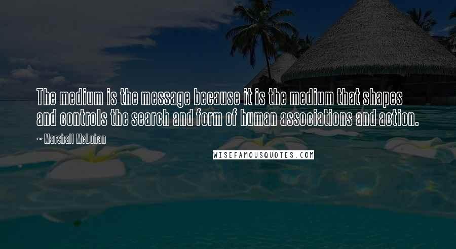 Marshall McLuhan Quotes: The medium is the message because it is the medium that shapes and controls the search and form of human associations and action.