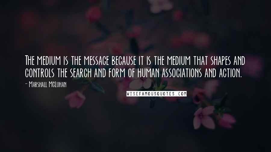 Marshall McLuhan Quotes: The medium is the message because it is the medium that shapes and controls the search and form of human associations and action.