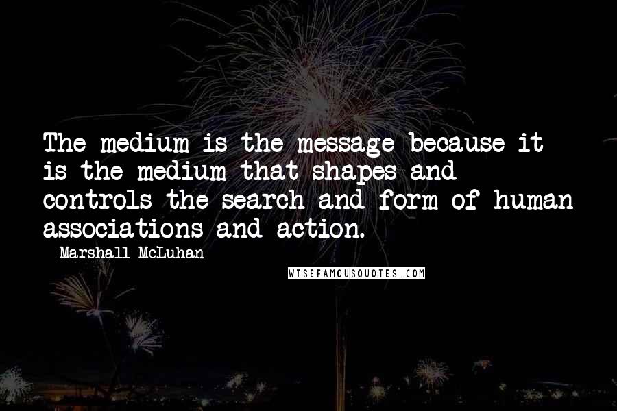 Marshall McLuhan Quotes: The medium is the message because it is the medium that shapes and controls the search and form of human associations and action.