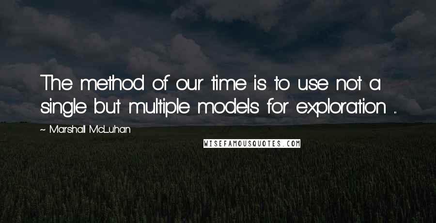 Marshall McLuhan Quotes: The method of our time is to use not a single but multiple models for exploration ...