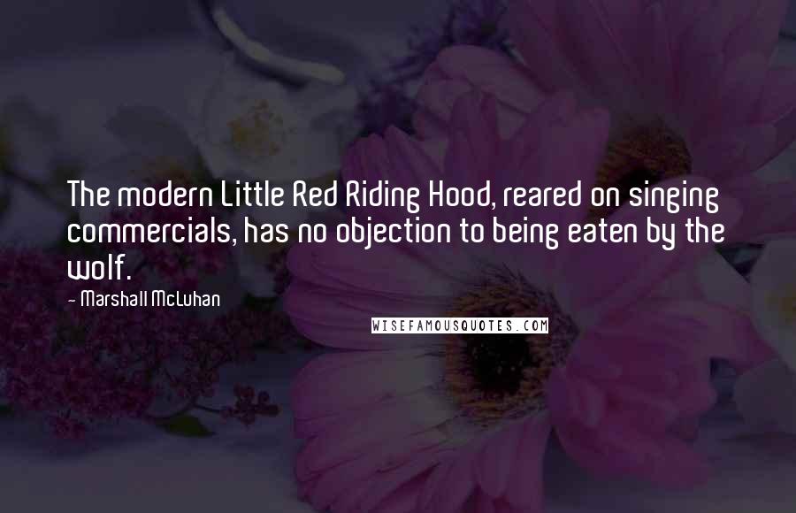 Marshall McLuhan Quotes: The modern Little Red Riding Hood, reared on singing commercials, has no objection to being eaten by the wolf.