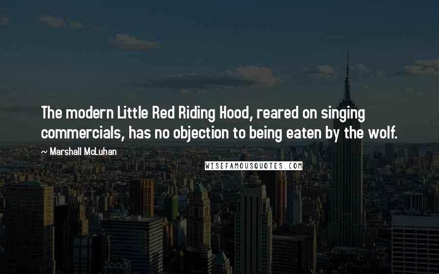 Marshall McLuhan Quotes: The modern Little Red Riding Hood, reared on singing commercials, has no objection to being eaten by the wolf.